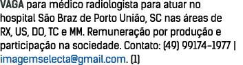 VAGA para m dico radiologista para atuar no hospital S o Braz de Porto Uni o, SC nas  reas de RX, US, DO, TC e MM  Re   