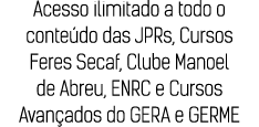 Acesso ilimitado a todo o conteúdo das JPRs, Cursos Feres Secaf, Clube Manoel de Abreu, ENRC e Cursos Avançados do GE   