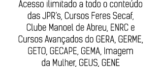 Acesso ilimitado a todo o conteúdo das JPR s, Cursos Feres Secaf, Clube Manoel de Abreu, ENRC e Cursos Avançados do G   