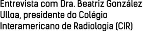 Entrevista com Dra  Beatriz González Ulloa, presidente do Colégio Interamericano de Radiologia (CIR)