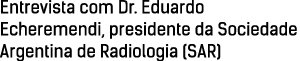 Entrevista com Dr  Eduardo Echeremendi, presidente da Sociedade Argentina de Radiologia (SAR)
