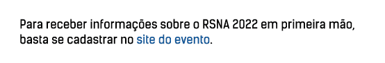Para receber informações sobre o RSNA 2022 em primeira mão, basta se cadastrar no site do evento 