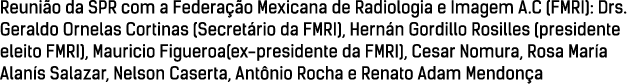 Reuni o da SPR com a Federa o Mexicana de Radiologia e Imagem A.C (FMRI): Drs. Geraldo Ornelas Cortinas (Secret rio ...