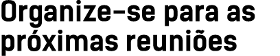 Organize se para as pr ximas reuni es